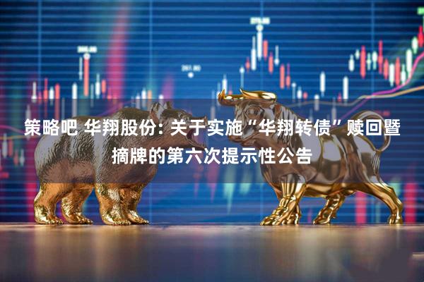策略吧 华翔股份: 关于实施“华翔转债”赎回暨摘牌的第六次提示性公告