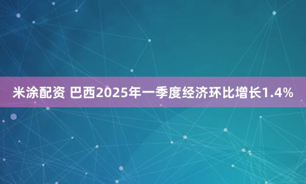 米涂配资 巴西2025年一季度经济环比增长1.4%