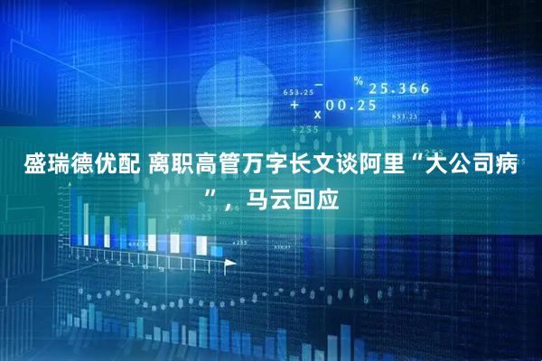 盛瑞德优配 离职高管万字长文谈阿里“大公司病”,马云回应