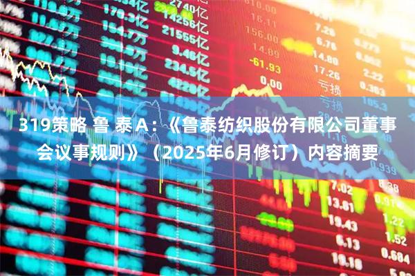 319策略 鲁 泰Ａ: 《鲁泰纺织股份有限公司董事会议事规则》（2025年6月修订）内容摘要