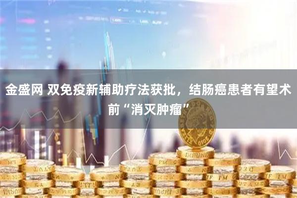 金盛网 双免疫新辅助疗法获批，结肠癌患者有望术前“消灭肿瘤”
