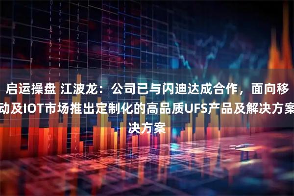 启运操盘 江波龙：公司已与闪迪达成合作，面向移动及IOT市场推出定制化的高品质UFS产品及解决方案