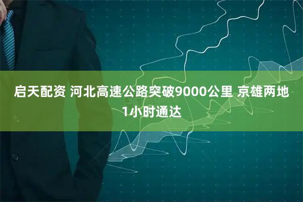 启天配资 河北高速公路突破9000公里 京雄两地1小时通达