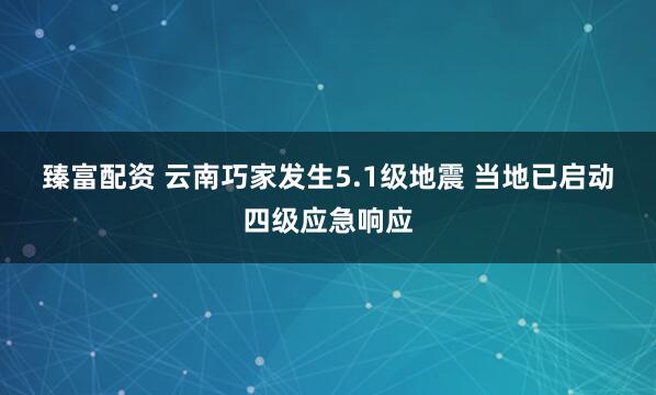 臻富配资 云南巧家发生5.1级地震 当地已启动四级应急响应