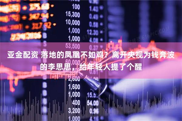 亚金配资 落地的凤凰不如鸡？离开央视为钱奔波的李思思，给年轻人提了个醒