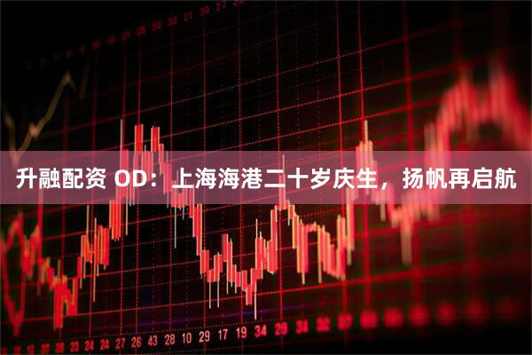 升融配资 OD：上海海港二十岁庆生，扬帆再启航