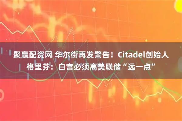 聚赢配资网 华尔街再发警告！Citadel创始人格里芬：白宫必须离美联储“远一点”