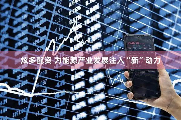 炫多配资 为能源产业发展注入“新”动力