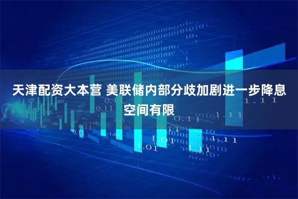 天津配资大本营 美联储内部分歧加剧　进一步降息空间有限