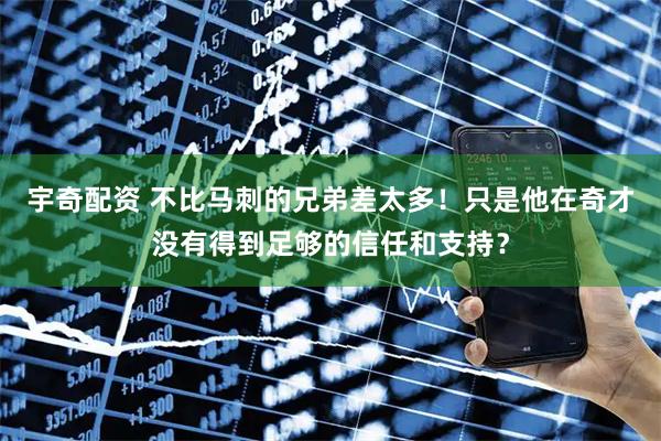 宇奇配资 不比马刺的兄弟差太多！只是他在奇才没有得到足够的信任和支持？