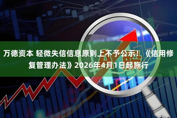 万德资本 轻微失信信息原则上不予公示！《信用修复管理办法》2026年4月1日起施行