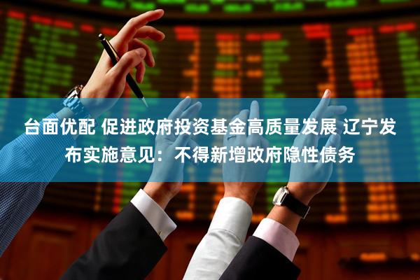台面优配 促进政府投资基金高质量发展 辽宁发布实施意见：不得新增政府隐性债务