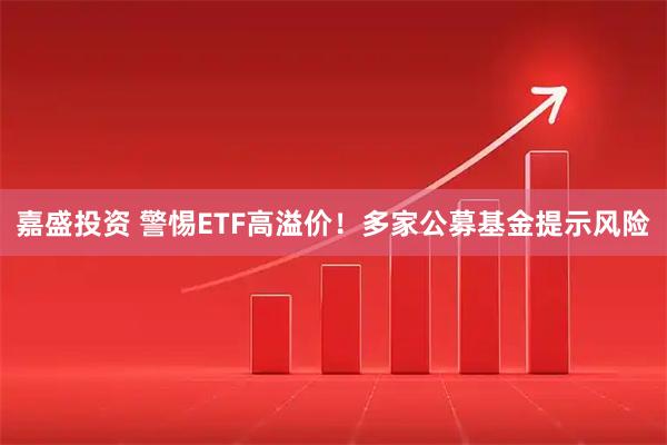 嘉盛投资 警惕ETF高溢价！多家公募基金提示风险