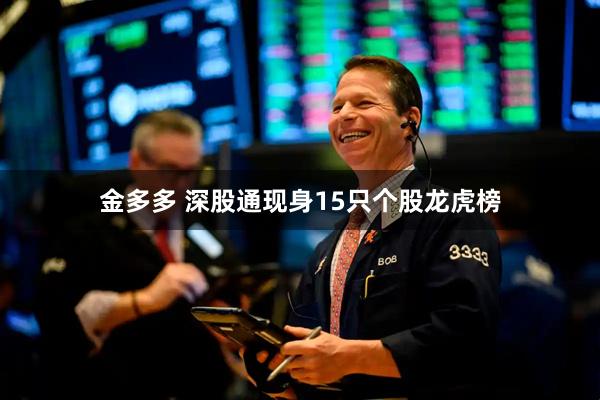 金多多 深股通现身15只个股龙虎榜