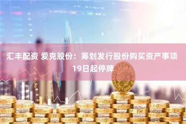 汇丰配资 爱克股份：筹划发行股份购买资产事项 19日起停牌