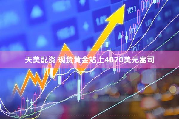 天美配资 现货黄金站上4070美元盎司