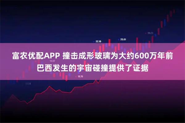 富农优配APP 撞击成形玻璃为大约600万年前巴西发生的宇宙碰撞提供了证据