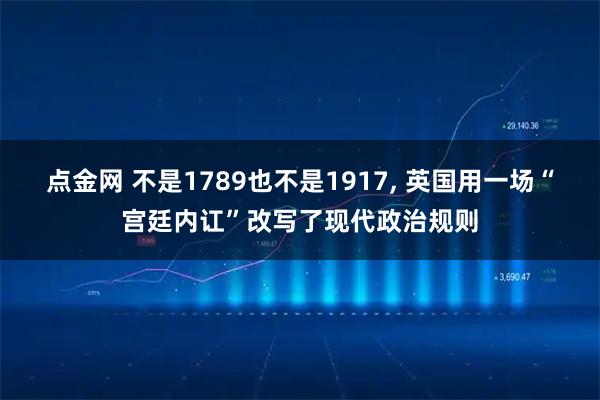 点金网 不是1789也不是1917, 英国用一场“宫廷内讧”改写了现代政治规则