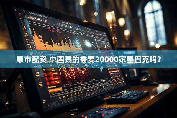 顺市配资 中国真的需要20000家星巴克吗？
