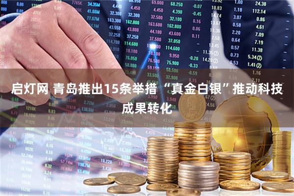 启灯网 青岛推出15条举措 “真金白银”推动科技成果转化