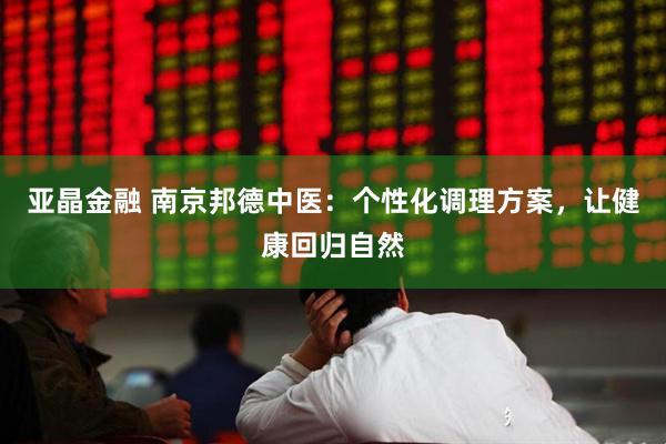 亚晶金融 南京邦德中医：个性化调理方案，让健康回归自然