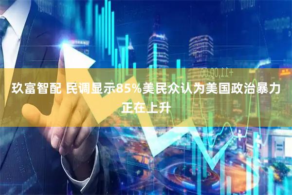 玖富智配 民调显示85%美民众认为美国政治暴力正在上升