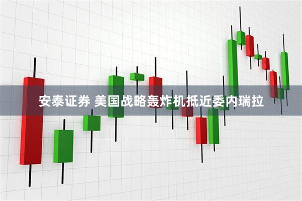 安泰证券 美国战略轰炸机抵近委内瑞拉