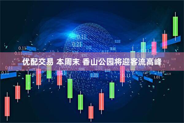 优配交易 本周末 香山公园将迎客流高峰