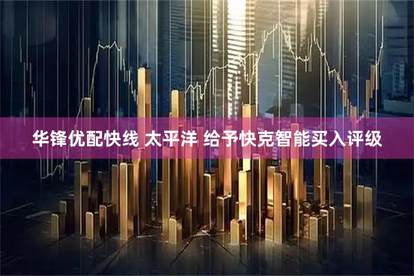 华锋优配快线 太平洋 给予快克智能买入评级