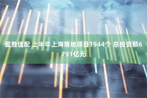 盈胜优配 上半年上海落地项目1944个 总投资额6791亿元