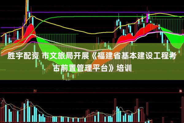 胜宇配资 市文旅局开展《福建省基本建设工程考古前置管理平台》培训
