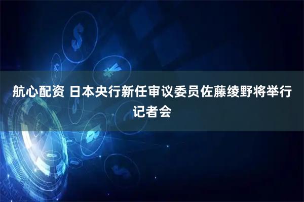 航心配资 日本央行新任审议委员佐藤绫野将举行记者会